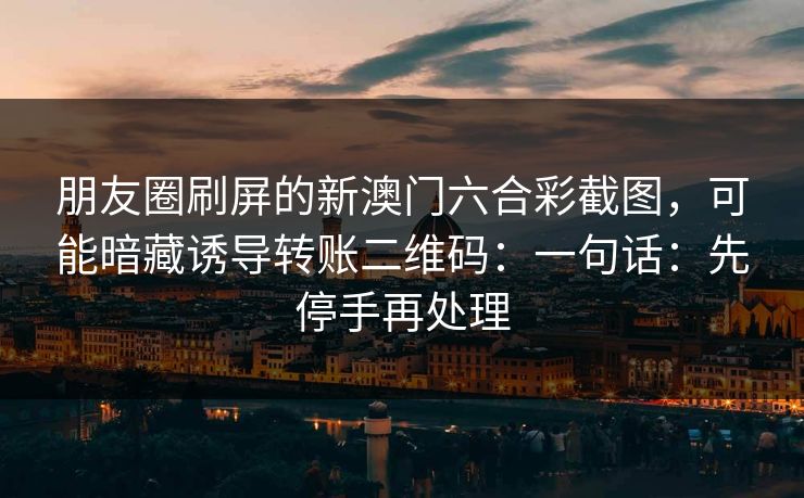朋友圈刷屏的新澳门六合彩截图，可能暗藏诱导转账二维码：一句话：先停手再处理