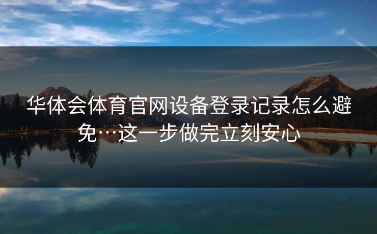 华体会体育官网设备登录记录怎么避免…这一步做完立刻安心