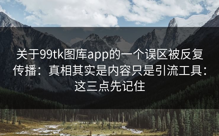 关于99tk图库app的一个误区被反复传播：真相其实是内容只是引流工具：这三点先记住