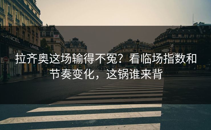 拉齐奥这场输得不冤？看临场指数和节奏变化，这锅谁来背