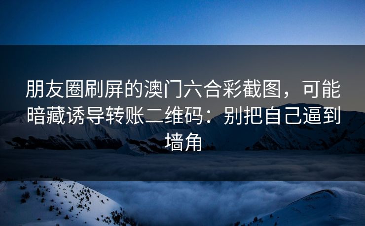朋友圈刷屏的澳门六合彩截图，可能暗藏诱导转账二维码：别把自己逼到墙角