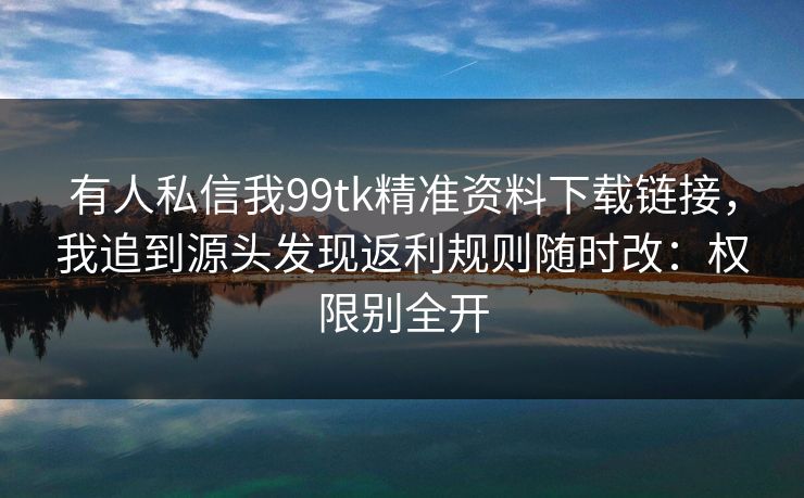 有人私信我99tk精准资料下载链接，我追到源头发现返利规则随时改：权限别全开