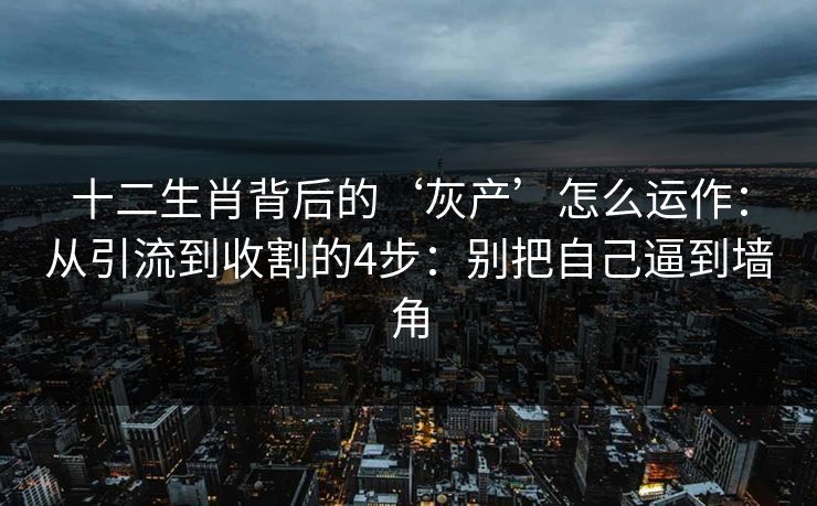 十二生肖背后的‘灰产’怎么运作：从引流到收割的4步：别把自己逼到墙角