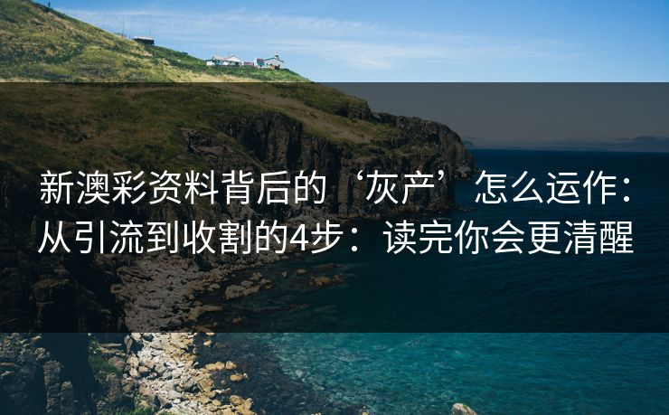 新澳彩资料背后的‘灰产’怎么运作：从引流到收割的4步：读完你会更清醒