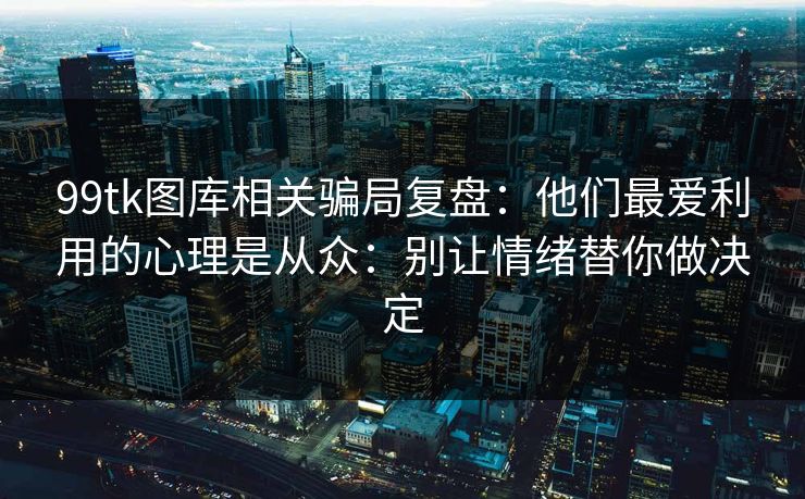 99tk图库相关骗局复盘：他们最爱利用的心理是从众：别让情绪替你做决定