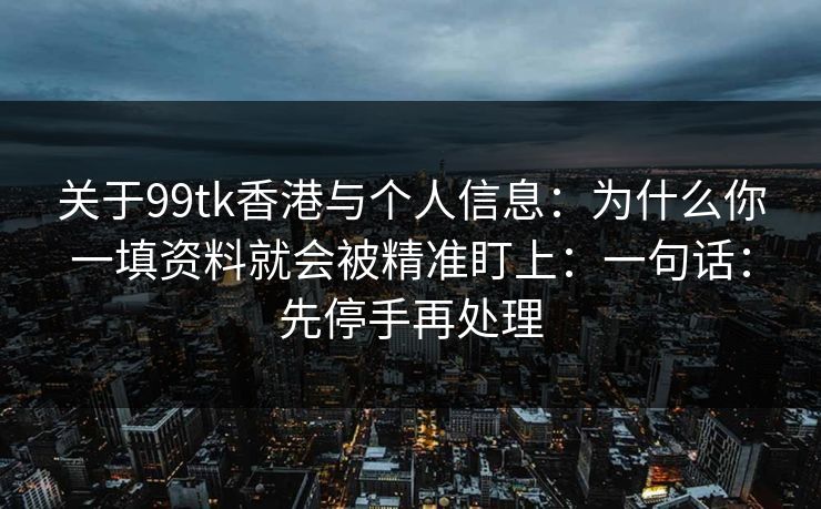 关于99tk香港与个人信息：为什么你一填资料就会被精准盯上：一句话：先停手再处理