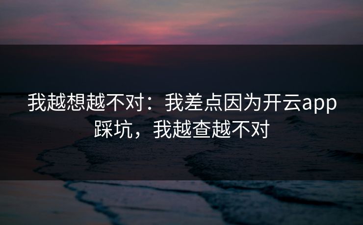 我越想越不对：我差点因为开云app踩坑，我越查越不对