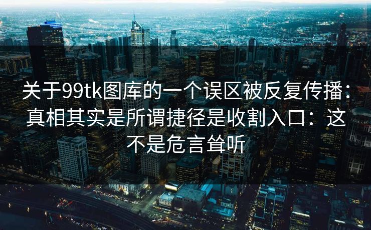 关于99tk图库的一个误区被反复传播：真相其实是所谓捷径是收割入口：这不是危言耸听