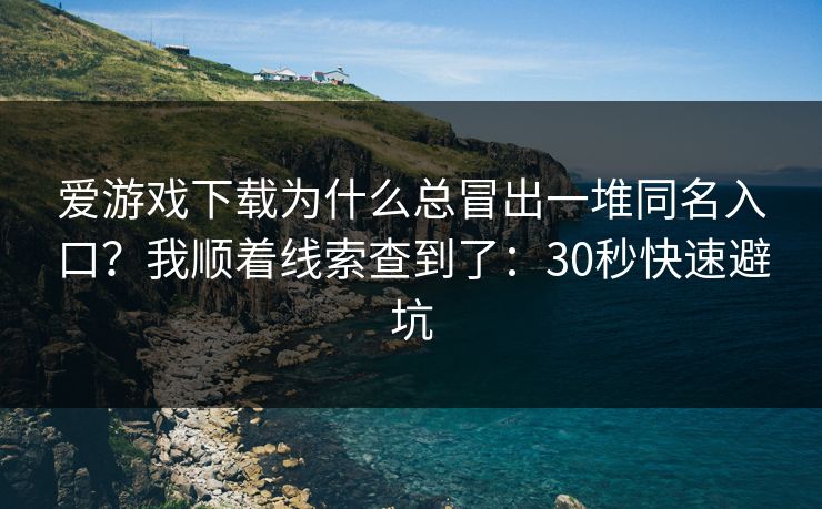 爱游戏下载为什么总冒出一堆同名入口？我顺着线索查到了：30秒快速避坑