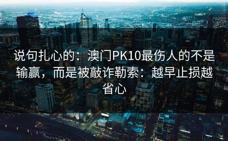 说句扎心的：澳门PK10最伤人的不是输赢，而是被敲诈勒索：越早止损越省心