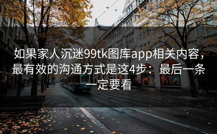 如果家人沉迷99tk图库app相关内容，最有效的沟通方式是这4步：最后一条一定要看