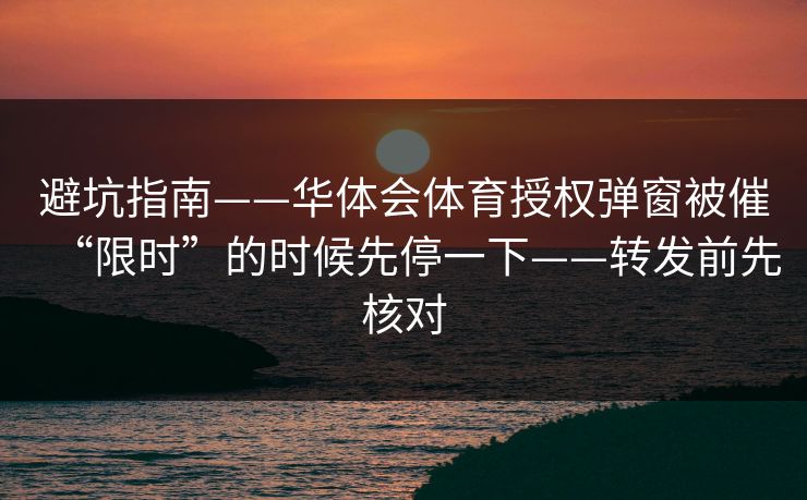 避坑指南——华体会体育授权弹窗被催“限时”的时候先停一下——转发前先核对