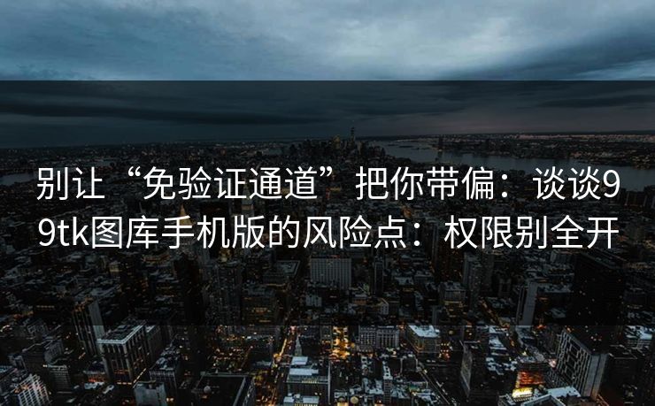 别让“免验证通道”把你带偏：谈谈99tk图库手机版的风险点：权限别全开