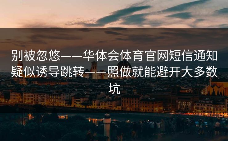 别被忽悠——华体会体育官网短信通知疑似诱导跳转——照做就能避开大多数坑