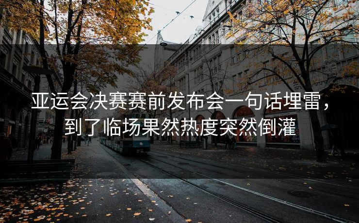 亚运会决赛赛前发布会一句话埋雷，到了临场果然热度突然倒灌
