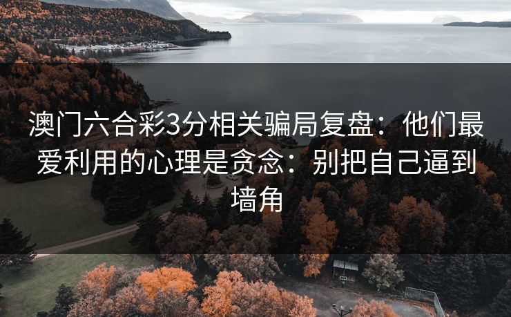 澳门六合彩3分相关骗局复盘：他们最爱利用的心理是贪念：别把自己逼到墙角
