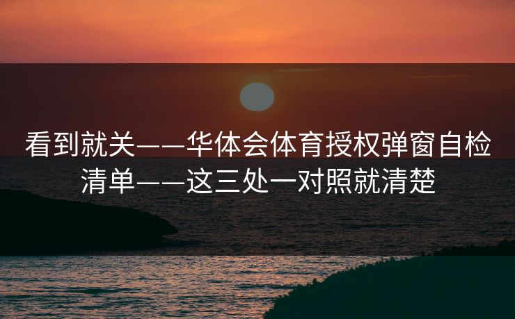 看到就关——华体会体育授权弹窗自检清单——这三处一对照就清楚