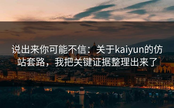 说出来你可能不信：关于kaiyun的仿站套路，我把关键证据整理出来了