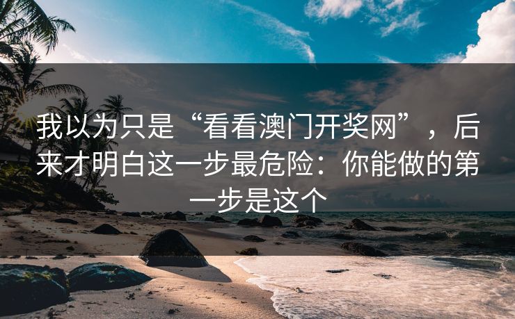 我以为只是“看看澳门开奖网”，后来才明白这一步最危险：你能做的第一步是这个