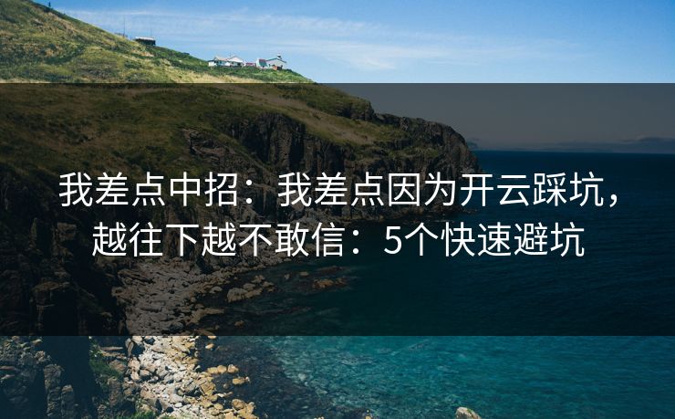 我差点中招：我差点因为开云踩坑，越往下越不敢信：5个快速避坑