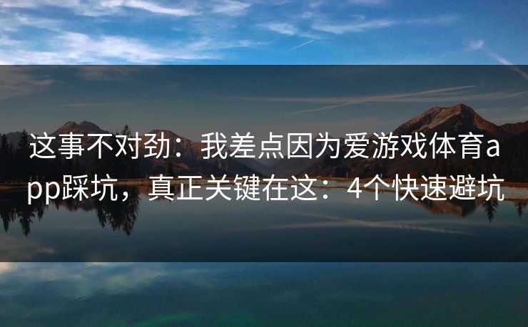 这事不对劲：我差点因为爱游戏体育app踩坑，真正关键在这：4个快速避坑
