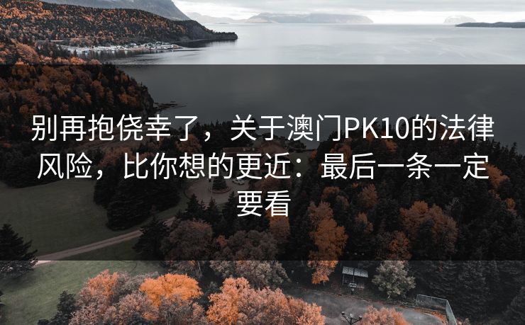 别再抱侥幸了，关于澳门PK10的法律风险，比你想的更近：最后一条一定要看