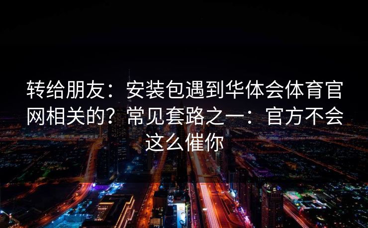转给朋友：安装包遇到华体会体育官网相关的？常见套路之一：官方不会这么催你
