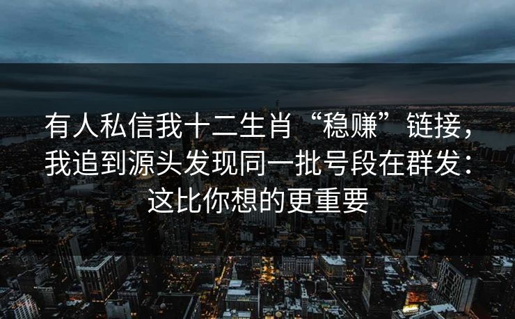 有人私信我十二生肖“稳赚”链接，我追到源头发现同一批号段在群发：这比你想的更重要