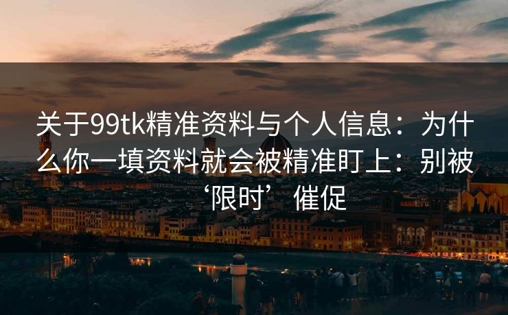 关于99tk精准资料与个人信息：为什么你一填资料就会被精准盯上：别被‘限时’催促
