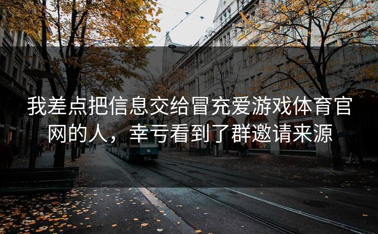 我差点把信息交给冒充爱游戏体育官网的人，幸亏看到了群邀请来源
