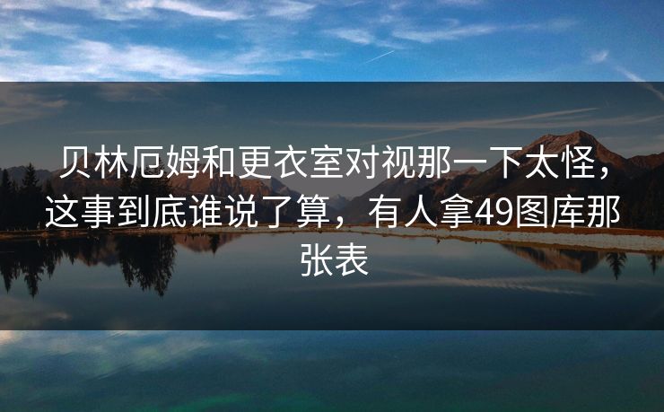 贝林厄姆和更衣室对视那一下太怪，这事到底谁说了算，有人拿49图库那张表