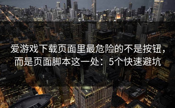 爱游戏下载页面里最危险的不是按钮，而是页面脚本这一处：5个快速避坑