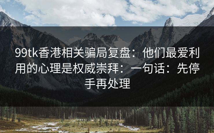 99tk香港相关骗局复盘:他们最爱利用的心理是权威崇拜:一句话:先停手再处理 99tk香港相关骗局复盘:他们最爱利用的心理是权威崇拜:一句话:先停手再处理