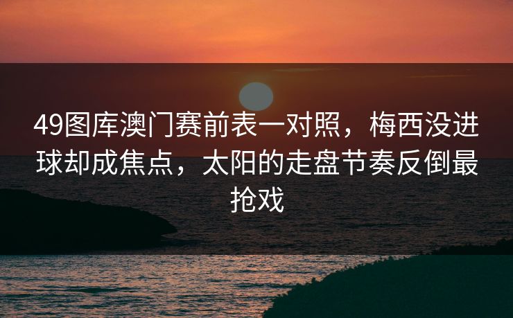 49图库澳门赛前表一对照,梅西没进球却成焦点,太阳的走盘节奏反倒最抢戏 49图库澳门赛前表一对照,梅西没进球却成焦点,太阳的走盘节奏反倒最抢戏