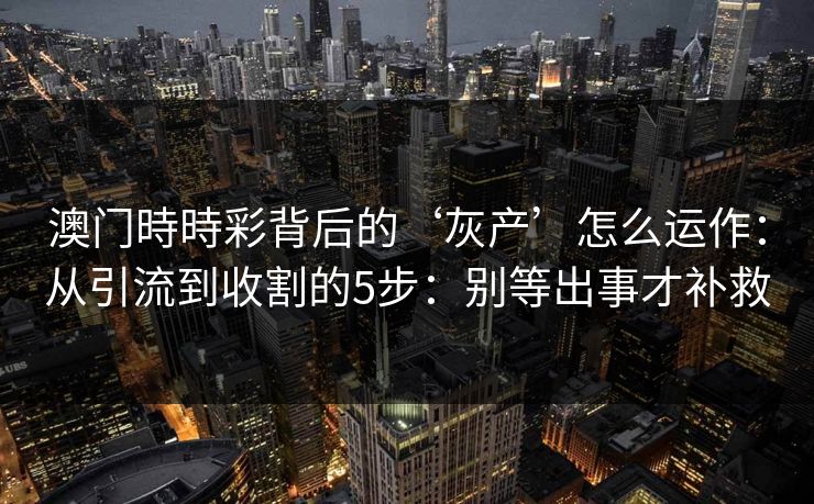 澳门時時彩背后的‘灰产’怎么运作:从引流到收割的5步:别等出事才补救 澳门時時彩背后的‘灰产’怎么运作:从引流到收割的5步:别等出事才补救