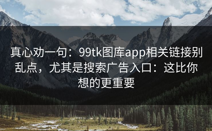 真心劝一句:99tk图库app相关链接别乱点,尤其是搜索广告入口:这比你想的更重要 真心劝一句:99tk图库app相关链接别乱点,尤其是搜索广告入口:这比你想的更重要