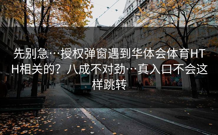 先别急…授权弹窗遇到华体会体育HTH相关的?八成不对劲…真入口不会这样跳转 先别急…授权弹窗遇到华体会体育HTH相关的?八成不对劲…真入口不会这样跳转