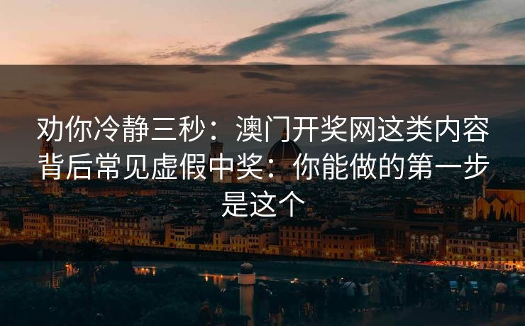 劝你冷静三秒:澳门开奖网这类内容背后常见虚假中奖:你能做的第一步是这个 劝你冷静三秒:澳门开奖网这类内容背后常见虚假中奖:你能做的第一步是这个