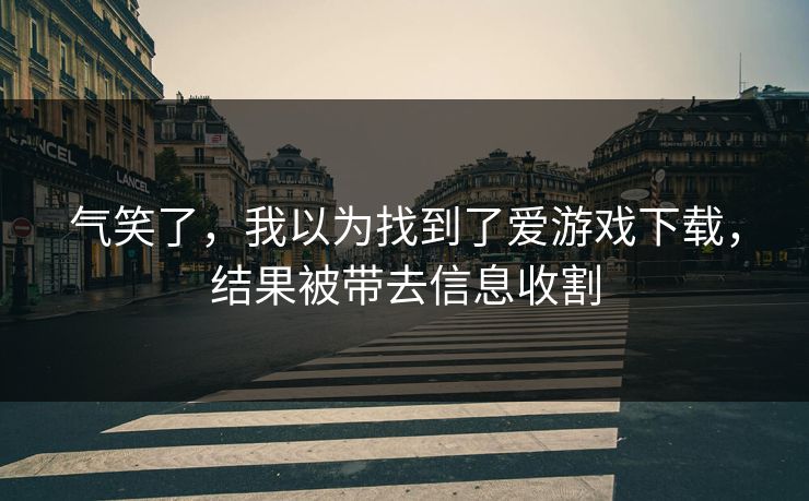 气笑了,我以为找到了爱游戏下载,结果被带去信息收割 气笑了,我以为找到了爱游戏下载,结果被带去信息收割