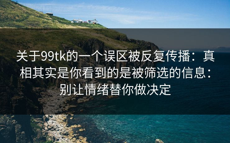 关于99tk的一个误区被反复传播:真相其实是你看到的是被筛选的信息:别让情绪替你做决定 关于99tk的一个误区被反复传播:真相其实是你看到的是被筛选的信息:别让情绪替你做决定