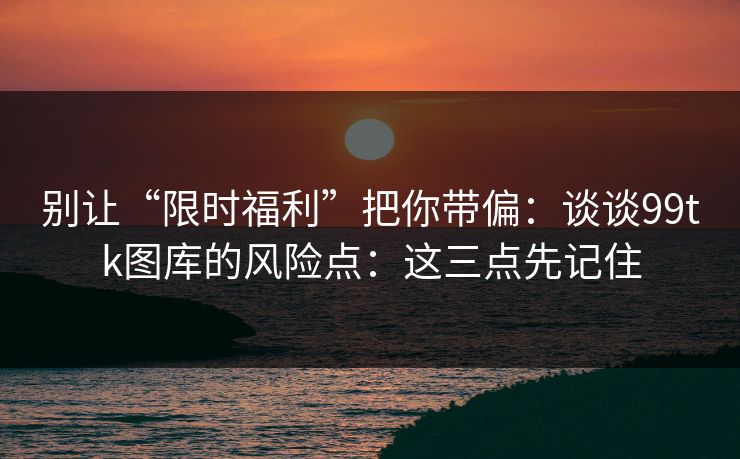 别让“限时福利”把你带偏:谈谈99tk图库的风险点:这三点先记住 别让“限时福利”把你带偏:谈谈99tk图库的风险点:这三点先记住