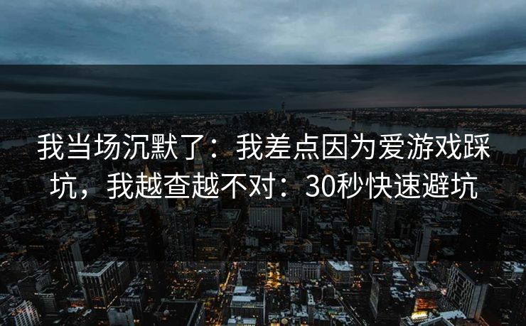 我当场沉默了:我差点因为爱游戏踩坑,我越查越不对:30秒快速避坑 我当场沉默了:我差点因为爱游戏踩坑,我越查越不对:30秒快速避坑