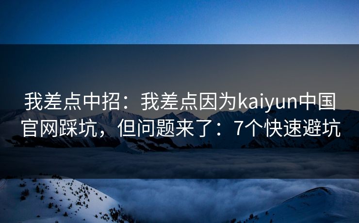 我差点中招:我差点因为kaiyun中国官网踩坑,但问题来了:7个快速避坑 我差点中招:我差点因为kaiyun中国官网踩坑,但问题来了:7个快速避坑