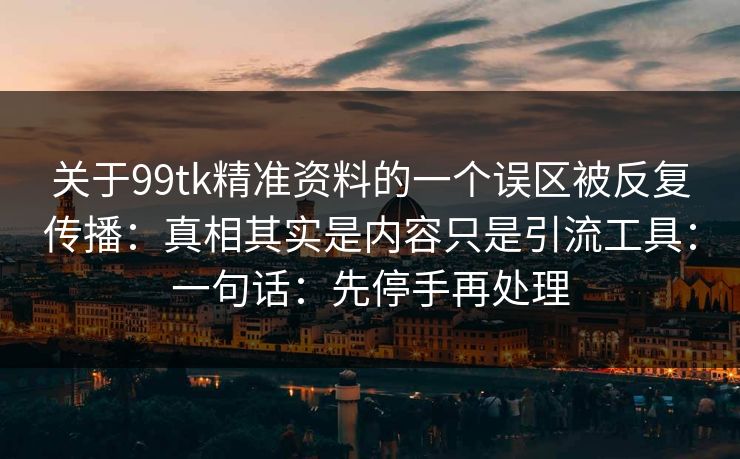 关于99tk精准资料的一个误区被反复传播:真相其实是内容只是引流工具:一句话:先停手再处理 关于99tk精准资料的一个误区被反复传播:真相其实是内容只是引流工具:一句话:先停手再处理